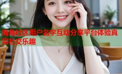 海角社区用户名字互动分享平台体验真实社交乐趣