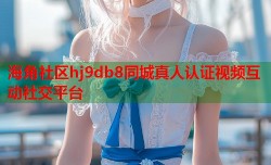 海角社区hj9db8同城真人认证视频互动社交平台
