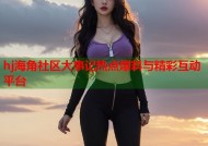 hj海角社区大事记热点爆料与精彩互动平台