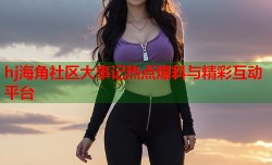 hj海角社区大事记热点爆料与精彩互动平台
