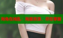 海角在线乱：海量资源，尽在掌握