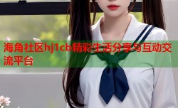 海角社区hj1cb精彩生活分享与互动交流平台