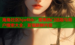 海角社区hja4bb：聚焦热门话题与用户搜索大全，发现新鲜内容