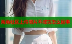 海角社区上传照片不成功怎么回事