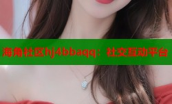 海角社区hj4bbaqq：社交互动平台