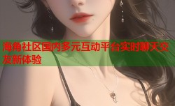 海角社区国内多元互动平台实时聊天交友新体验