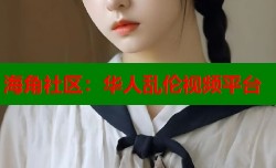 海角社区：华人乱伦视频平台