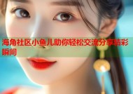 海角社区小鱼儿助你轻松交流分享精彩瞬间