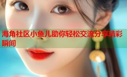 海角社区小鱼儿助你轻松交流分享精彩瞬间