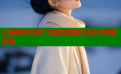 hj海角社区热门功能全解析互动分享新体验