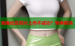 海角社区照片上传不成功？快来解决