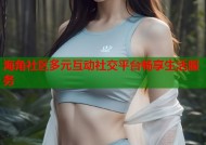 海角社区多元互动社交平台畅享生活服务