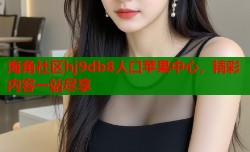 海角社区hj9db8人口苹果中心，精彩内容一站尽享