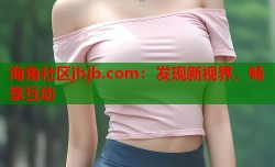 海角社区jhjb.com：发现新视界，畅享互动