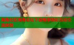 海角社区海角论坛下载畅享精彩互动交流体验