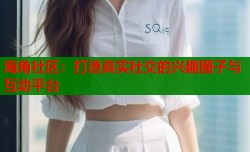 海角社区：打造真实社交的兴趣圈子与互动平台