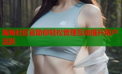 海角社区官助你轻松管理互动提升用户活跃