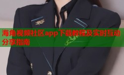 海角视频社区app下载教程及实时互动分享指南