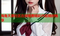 海角天涯社区在线观看精彩内容随时畅享