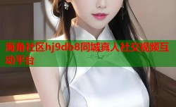 海角社区hj9db8同城真人社交视频互动平台