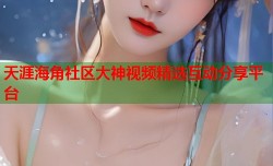 天涯海角社区大神视频精选互动分享平台