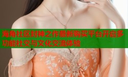 海角社区封神之作最新购买平台开启多功能社交与文化交流体验