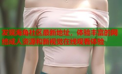 发现海角社区最新地址，体验丰富的网络成人资源和新视觉在线观看体验