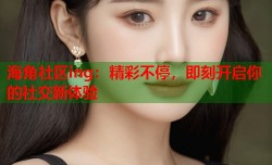海角社区ing：精彩不停，即刻开启你的社交新体验
