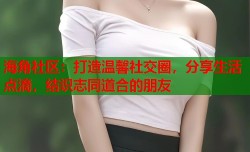 海角社区：打造温馨社交圈，分享生活点滴，结识志同道合的朋友