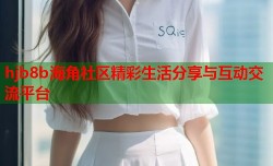 hjb8b海角社区精彩生活分享与互动交流平台