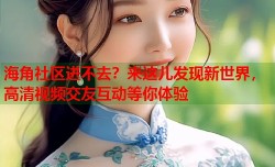 海角社区进不去？来这儿发现新世界，高清视频交友互动等你体验
