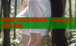 苹果用户嗨起来海角社区：你的社区生活掌上宝典