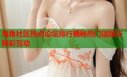 海角社区热点论坛排行揭秘热门话题与精彩互动