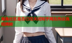 海角社区是否已经关闭知乎网友热议真相揭秘