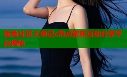 海角社区大事记c热点聚焦互动分享平台揭秘
