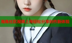 海角社区视频上传轻松分享创作新体验