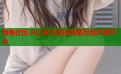 海角社区入口永久直达邻里互动共享平台