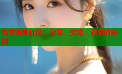 免费海角社区：分享、交流、创造的乐园