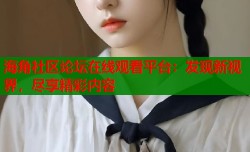 海角社区论坛在线观看平台：发现新视界，尽享精彩内容