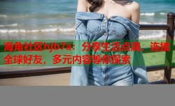 海角社区hjb7a：分享生活点滴，连接全球好友，多元内容等你探索