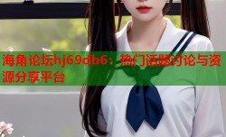 海角论坛hj69db6：热门话题讨论与资源分享平台