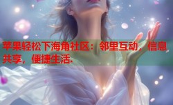 苹果轻松下海角社区：邻里互动，信息共享，便捷生活.