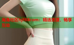 海角社区hjf88com：精选资源，畅享互动