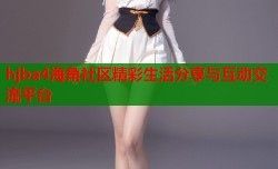 hjba4海角社区精彩生活分享与互动交流平台