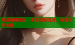高清海角社区：丰富视频资源，尽享多样内容