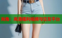 海角：高清福利视频与交友平台