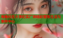 海角社区大事纪实广场精彩聚焦生活与事件中心