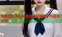 海角社区入口快速体验兴趣圈子与匿名交流