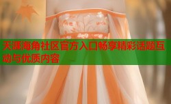 天涯海角社区官方入口畅享精彩话题互动与优质内容