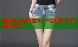 海角社区桌面快捷方式一键创建轻松访问精彩内容